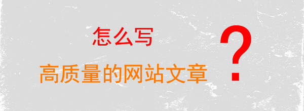 怎么寫高質(zhì)量的網(wǎng)站文章 怎么寫高質(zhì)量的網(wǎng)站文章