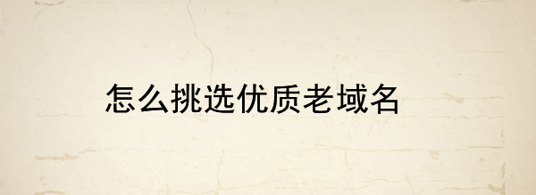 怎么挑選優(yōu)質(zhì)老域名 怎么挑選優(yōu)質(zhì)老域名